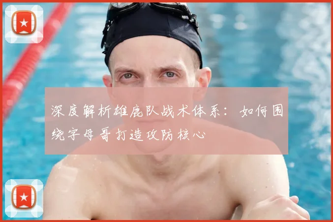 深度解析雄鹿队战术体系：如何围绕字母哥打造攻防核心