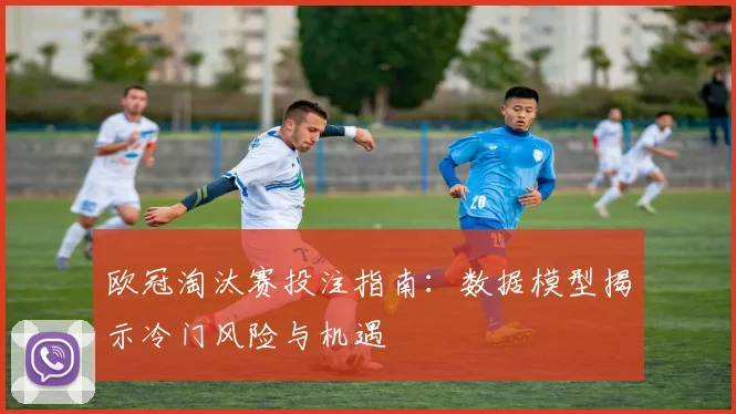 欧冠淘汰赛投注指南：数据模型揭示冷门风险与机遇
