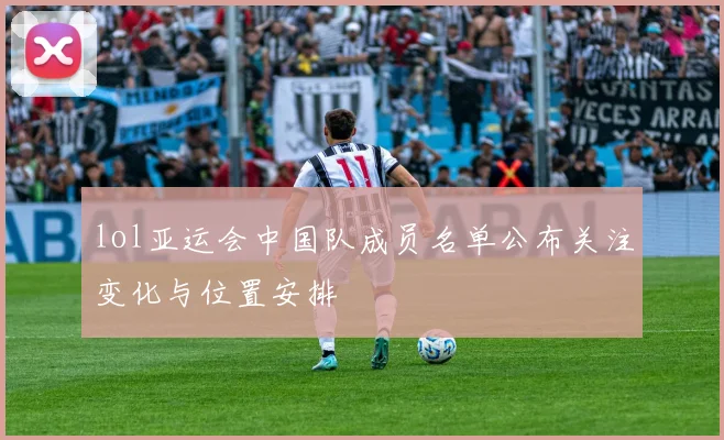 lol亚运会中国队成员名单公布关注变化与位置安排