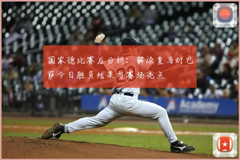 国家德比赛后分析：解读皇马对巴萨今日胜负结果与赛场亮点