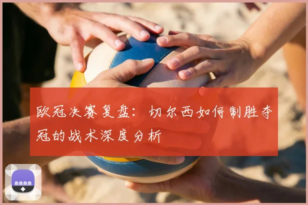 欧冠决赛复盘：切尔西如何制胜夺冠的战术深度分析