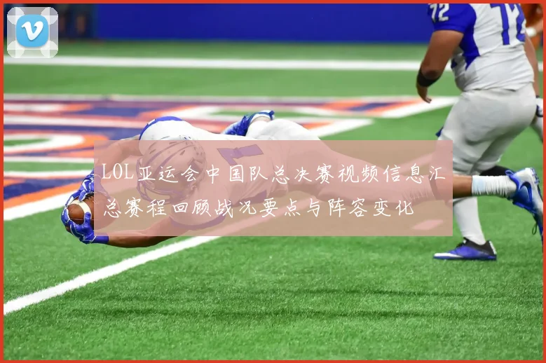 LOL亚运会中国队总决赛视频信息汇总赛程回顾战况要点与阵容变化