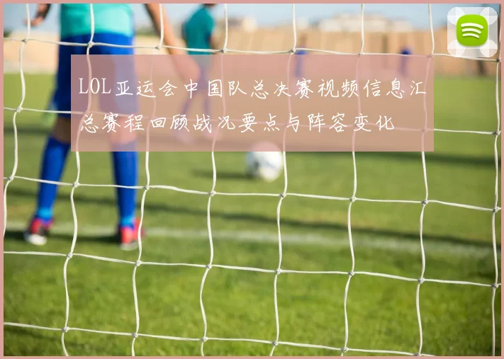 LOL亚运会中国队总决赛视频信息汇总赛程回顾战况要点与阵容变化