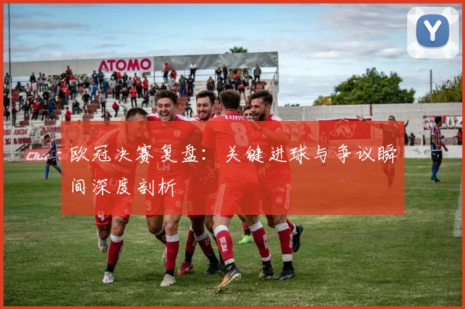 欧冠决赛复盘：关键进球与争议瞬间深度剖析