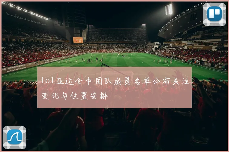 lol亚运会中国队成员名单公布关注变化与位置安排