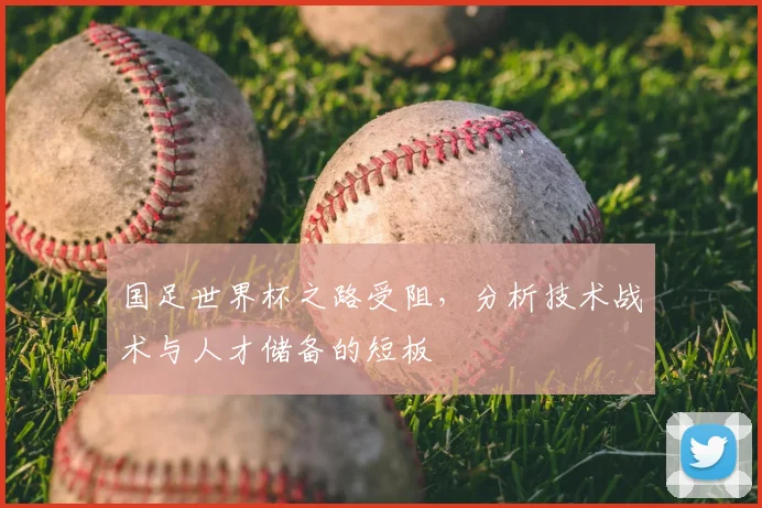 国足世界杯之路受阻，分析技术战术与人才储备的短板