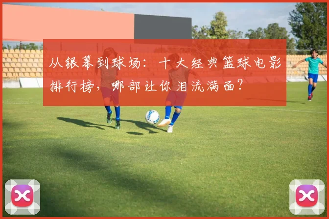 从银幕到球场：十大经典篮球电影排行榜，哪部让你泪流满面？