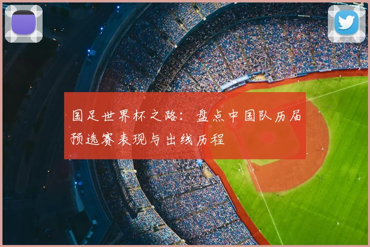 国足世界杯之路：盘点中国队历届预选赛表现与出线历程