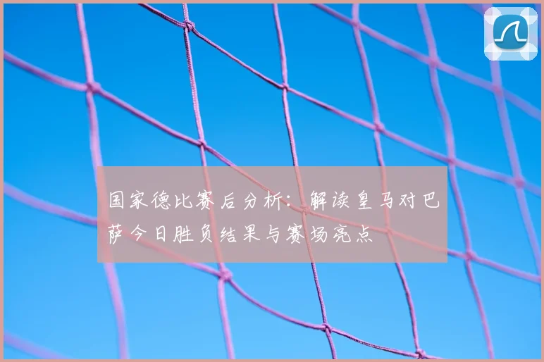 国家德比赛后分析：解读皇马对巴萨今日胜负结果与赛场亮点