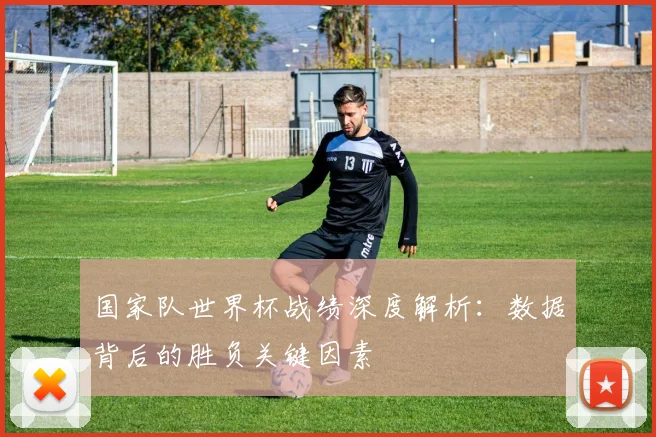 国家队世界杯战绩深度解析：数据背后的胜负关键因素