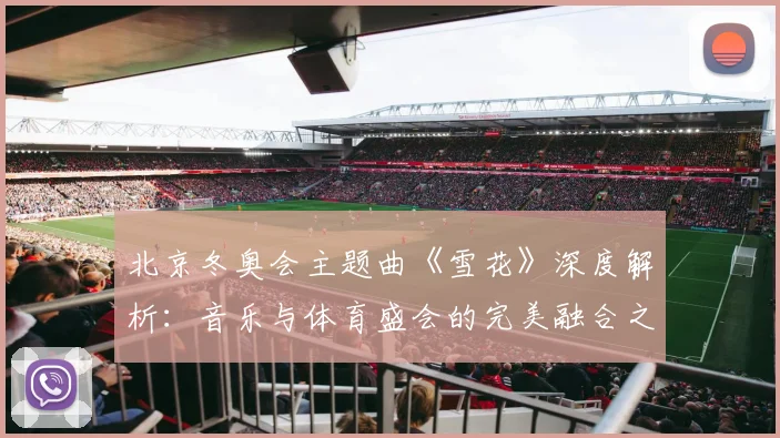 北京冬奥会主题曲《雪花》深度解析：音乐与体育盛会的完美融合之路