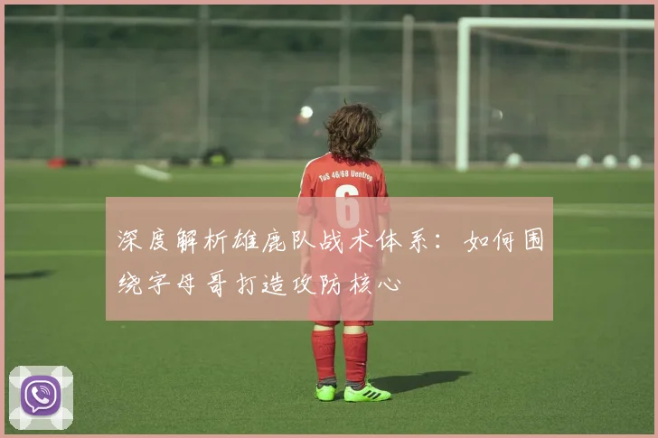 深度解析雄鹿队战术体系：如何围绕字母哥打造攻防核心