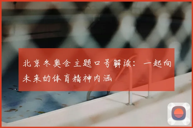 北京冬奥会主题口号解读：一起向未来的体育精神内涵