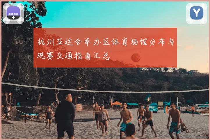 杭州亚运会举办区体育场馆分布与观赛交通指南汇总